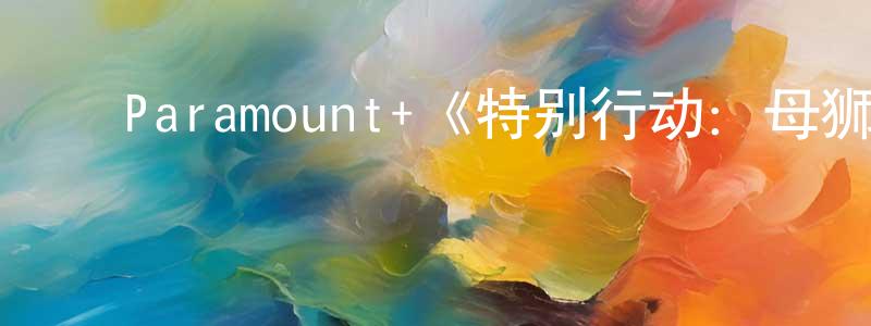 安永红发布Paramount+《特别行动:母狮第一季》迅雷下载/在线观看/百度云-灵异/惊悚-美剧天堂